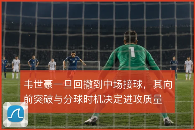韦世豪一旦回撤到中场接球，其向前突破与分球时机决定进攻质量