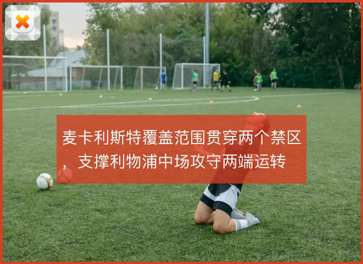 麦卡利斯特覆盖范围贯穿两个禁区，支撑利物浦中场攻守两端运转