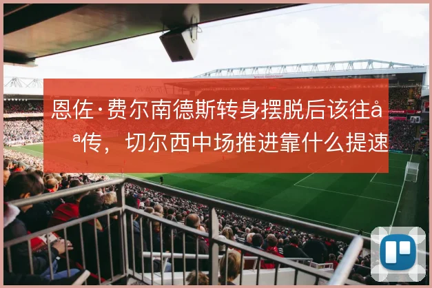 恩佐·费尔南德斯转身摆脱后该往哪传,切尔西中场推进靠什么提速