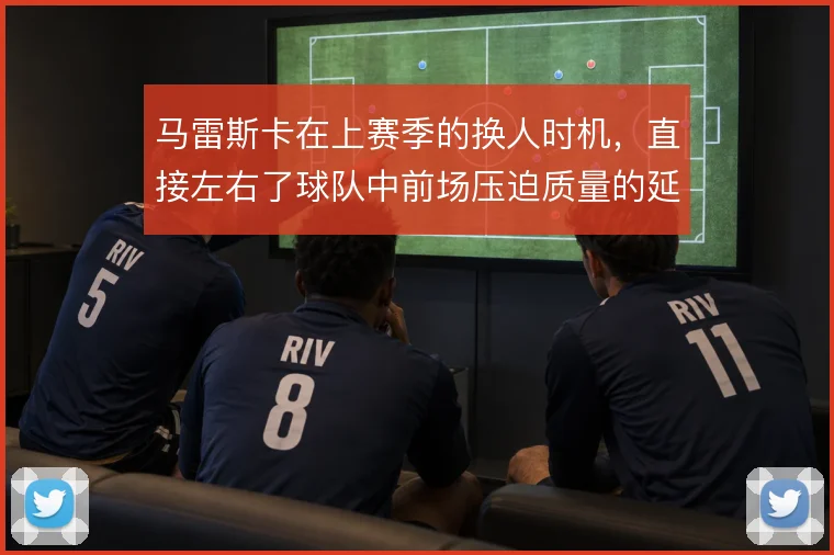 马雷斯卡在上赛季的换人时机，直接左右了球队中前场压迫质量的延续