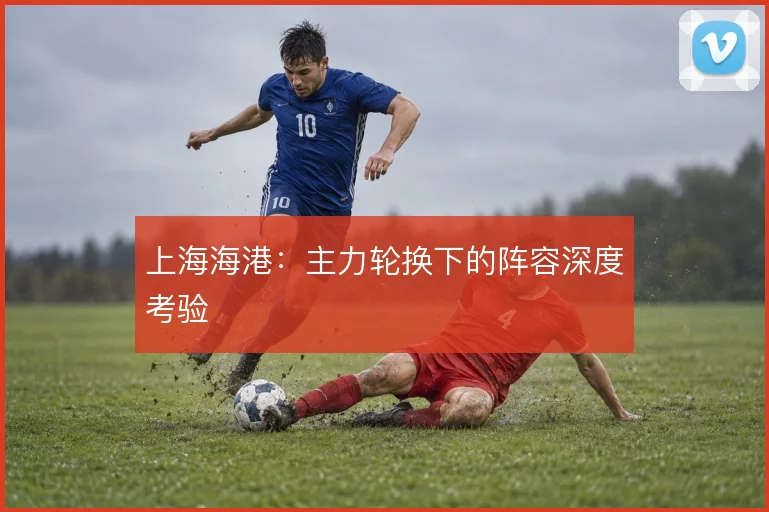 上海海港:主力轮换下的阵容深度考验