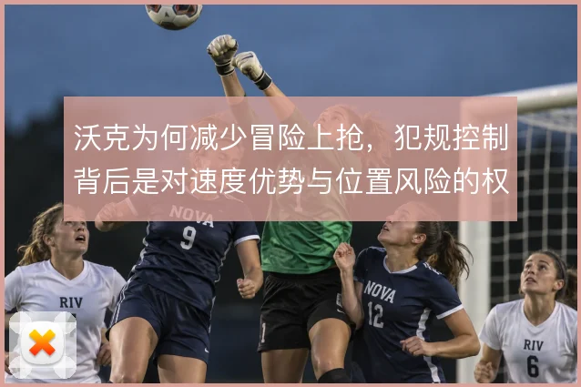 沃克为何减少冒险上抢,犯规控制背后是对速度优势与位置风险的权衡