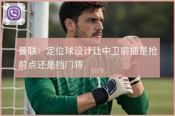 曼联：定位球设计让中卫前插是抢前点还是挡门将