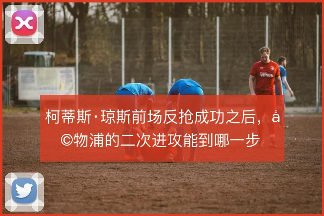 柯蒂斯·琼斯前场反抢成功之后,利物浦的二次进攻能到哪一步