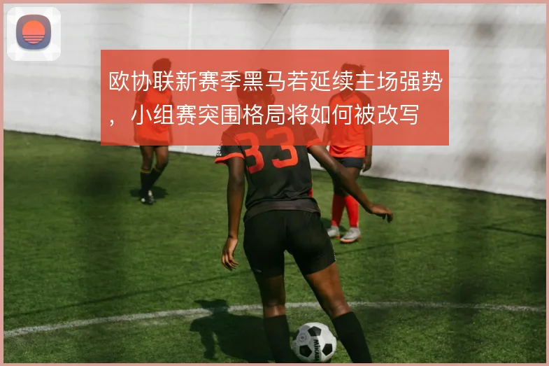 欧协联新赛季黑马若延续主场强势,小组赛突围格局将如何被改写