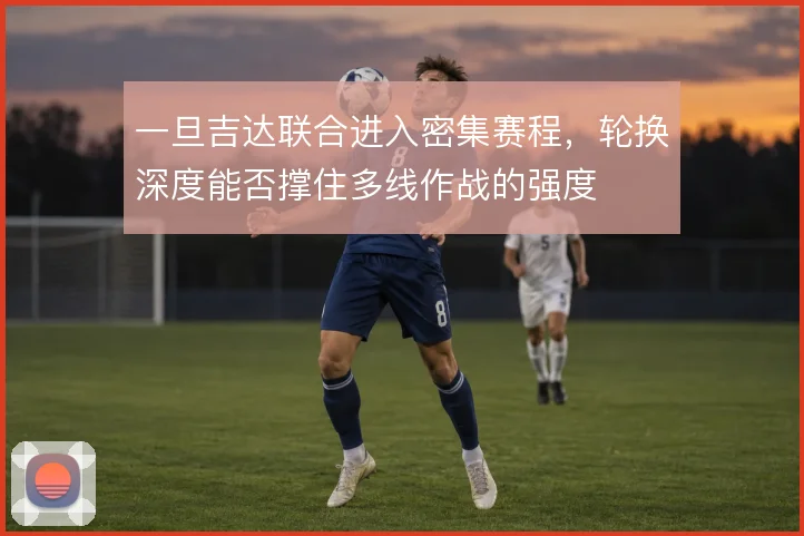 一旦吉达联合进入密集赛程,轮换深度能否撑住多线作战的强度