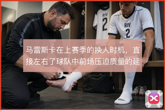 马雷斯卡在上赛季的换人时机，直接左右了球队中前场压迫质量的延续