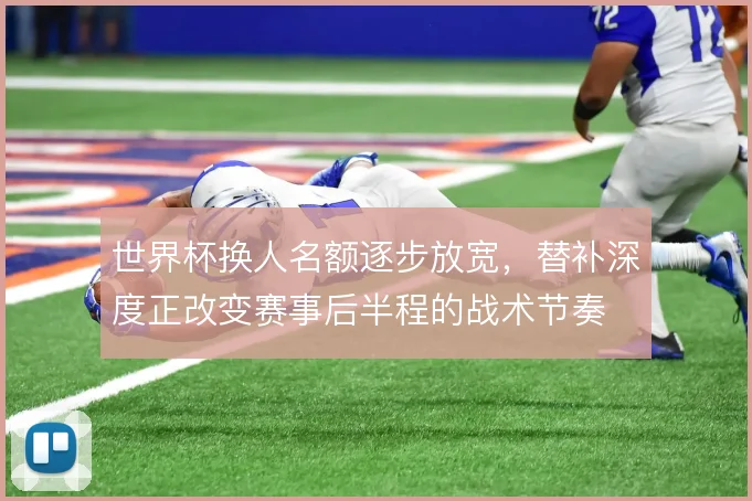 世界杯换人名额逐步放宽,替补深度正改变赛事后半程的战术节奏