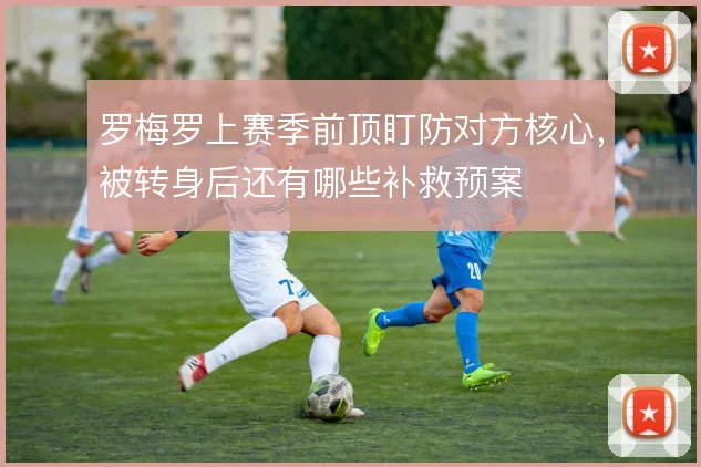 罗梅罗上赛季前顶盯防对方核心,被转身后还有哪些补救预案