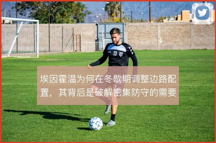 埃因霍温为何在冬歇期调整边路配置,其背后是破解密集防守的需要