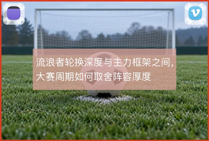 流浪者轮换深度与主力框架之间,大赛周期如何取舍阵容厚度