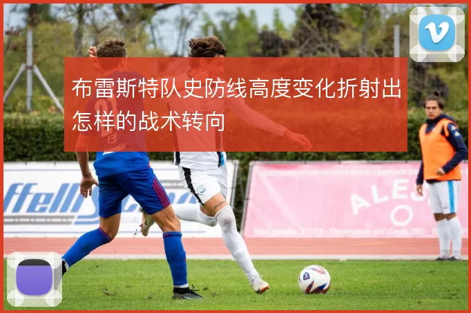 布雷斯特队史防线高度变化折射出怎样的战术转向