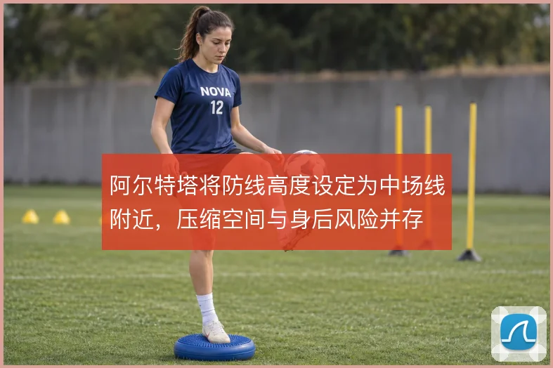 阿尔特塔将防线高度设定为中场线附近,压缩空间与身后风险并存