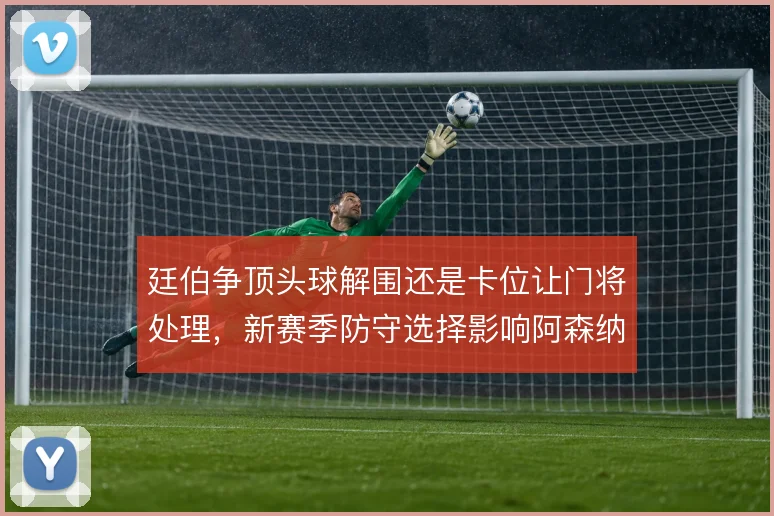 廷伯争顶头球解围还是卡位让门将处理,新赛季防守选择影响阿森纳后场稳定