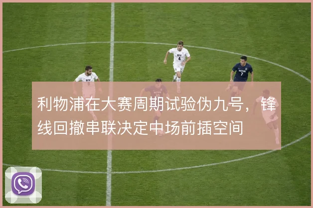 利物浦在大赛周期试验伪九号，锋线回撤串联决定中场前插空间