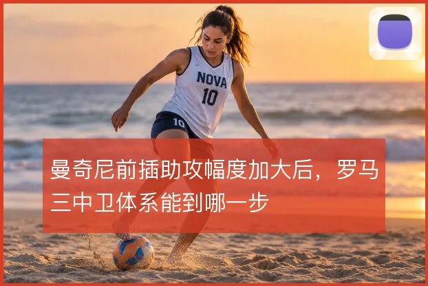 曼奇尼前插助攻幅度加大后,罗马三中卫体系能到哪一步