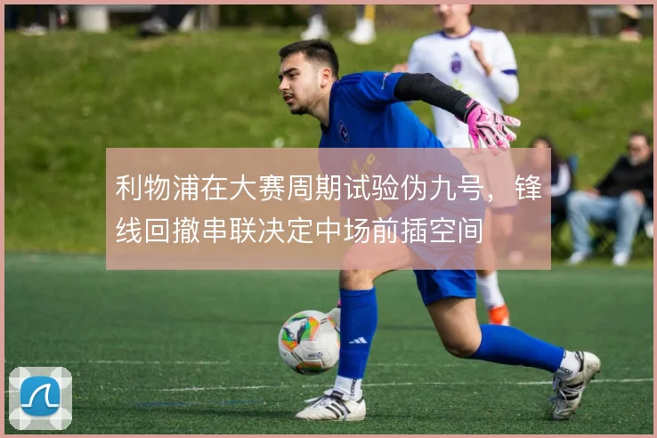 利物浦在大赛周期试验伪九号，锋线回撤串联决定中场前插空间