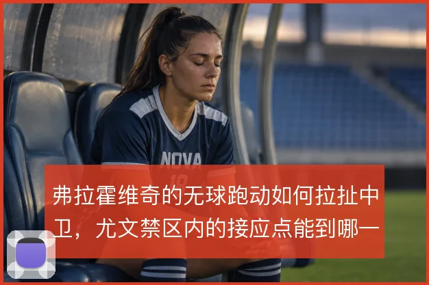 弗拉霍维奇的无球跑动如何拉扯中卫,尤文禁区内的接应点能到哪一步