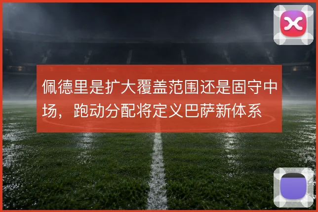 佩德里是扩大覆盖范围还是固守中场,跑动分配将定义巴萨新体系