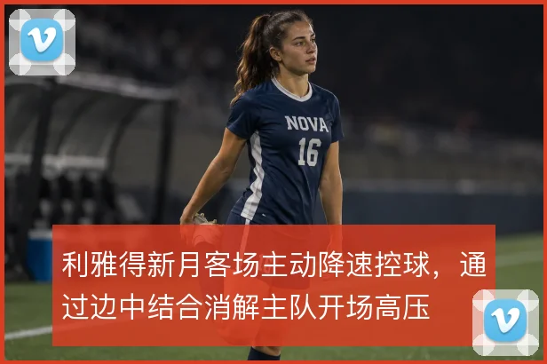 利雅得新月客场主动降速控球，通过边中结合消解主队开场高压