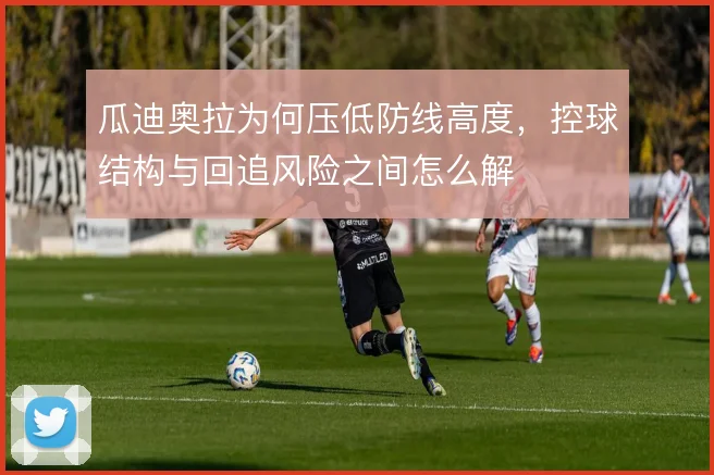 瓜迪奥拉为何压低防线高度,控球结构与回追风险之间怎么解