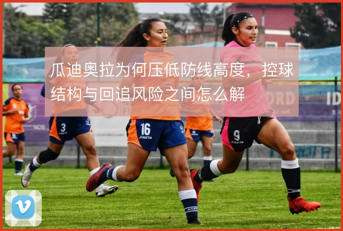 瓜迪奥拉为何压低防线高度,控球结构与回追风险之间怎么解