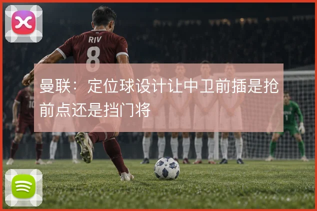 曼联：定位球设计让中卫前插是抢前点还是挡门将
