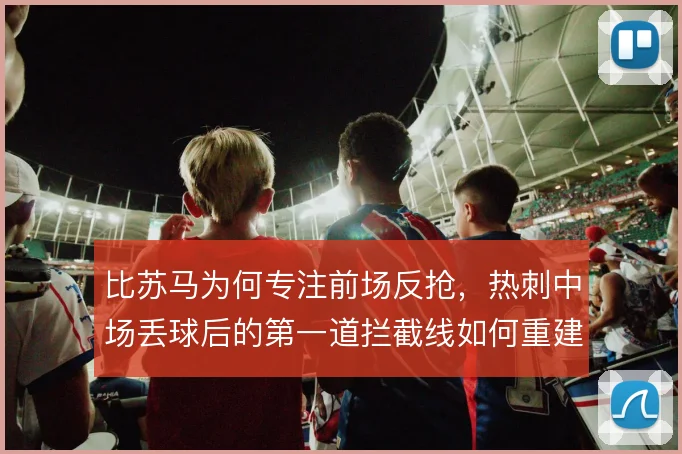 比苏马为何专注前场反抢，热刺中场丢球后的第一道拦截线如何重建