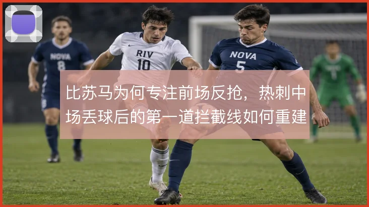 比苏马为何专注前场反抢，热刺中场丢球后的第一道拦截线如何重建