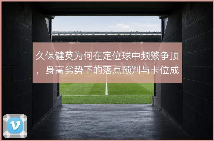 久保健英为何在定位球中频繁争顶,身高劣势下的落点预判与卡位成为关键