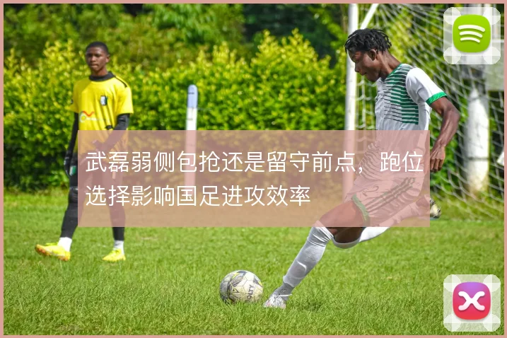 武磊弱侧包抢还是留守前点，跑位选择影响国足进攻效率