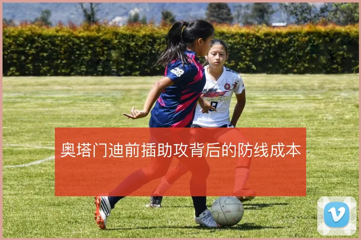 奥塔门迪前插助攻背后的防线成本