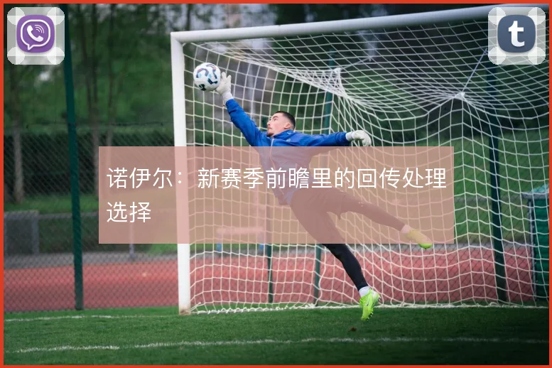 诺伊尔:新赛季前瞻里的回传处理选择