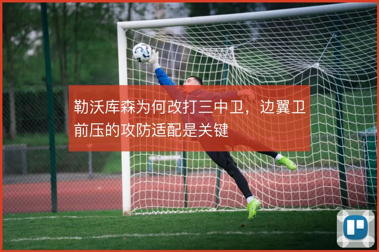 勒沃库森为何改打三中卫,边翼卫前压的攻防适配是关键