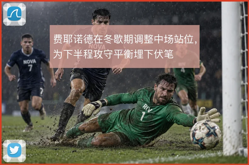 费耶诺德在冬歇期调整中场站位,为下半程攻守平衡埋下伏笔