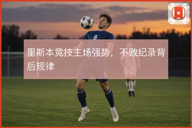 里斯本竞技主场强势,不败纪录背后规律