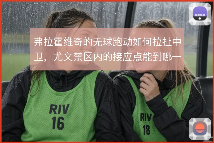 弗拉霍维奇的无球跑动如何拉扯中卫,尤文禁区内的接应点能到哪一步