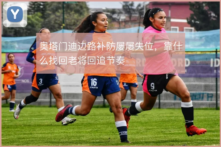 奥塔门迪边路补防屡屡失位,靠什么找回老将回追节奏