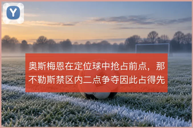 奥斯梅恩在定位球中抢占前点,那不勒斯禁区内二点争夺因此占得先机