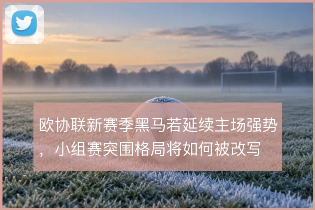 欧协联新赛季黑马若延续主场强势,小组赛突围格局将如何被改写