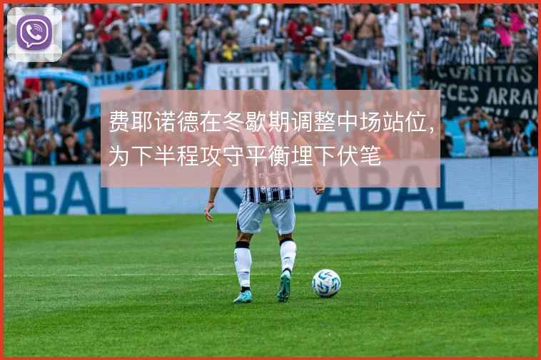 费耶诺德在冬歇期调整中场站位,为下半程攻守平衡埋下伏笔