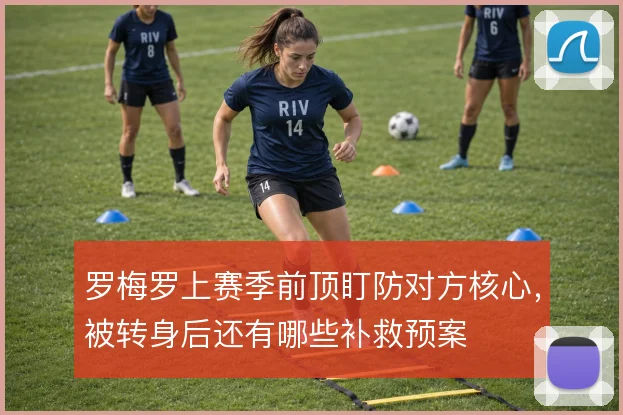 罗梅罗上赛季前顶盯防对方核心,被转身后还有哪些补救预案
