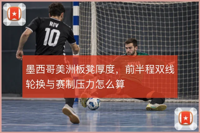 墨西哥美洲板凳厚度，前半程双线轮换与赛制压力怎么算