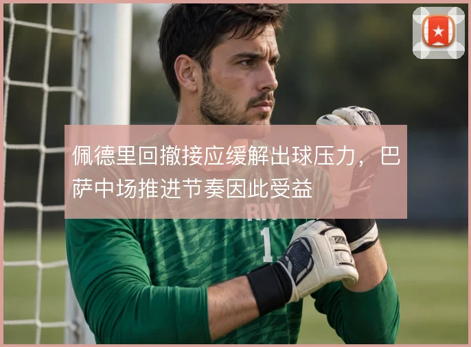 佩德里回撤接应缓解出球压力,巴萨中场推进节奏因此受益