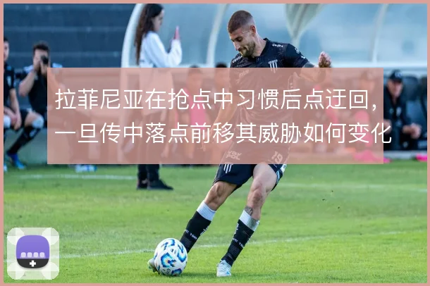 拉菲尼亚在抢点中习惯后点迂回,一旦传中落点前移其威胁如何变化