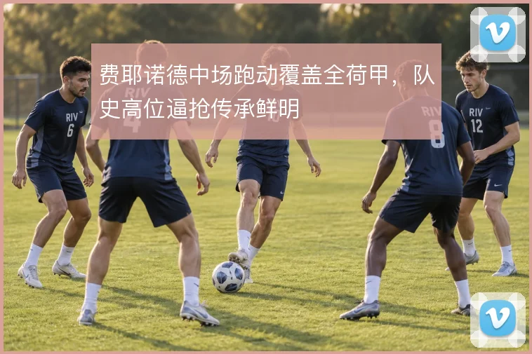 费耶诺德中场跑动覆盖全荷甲，队史高位逼抢传承鲜明