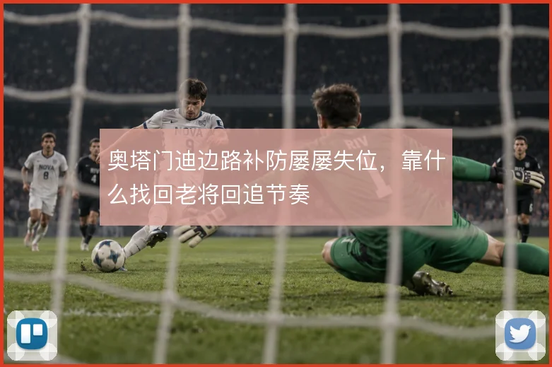 奥塔门迪边路补防屡屡失位,靠什么找回老将回追节奏