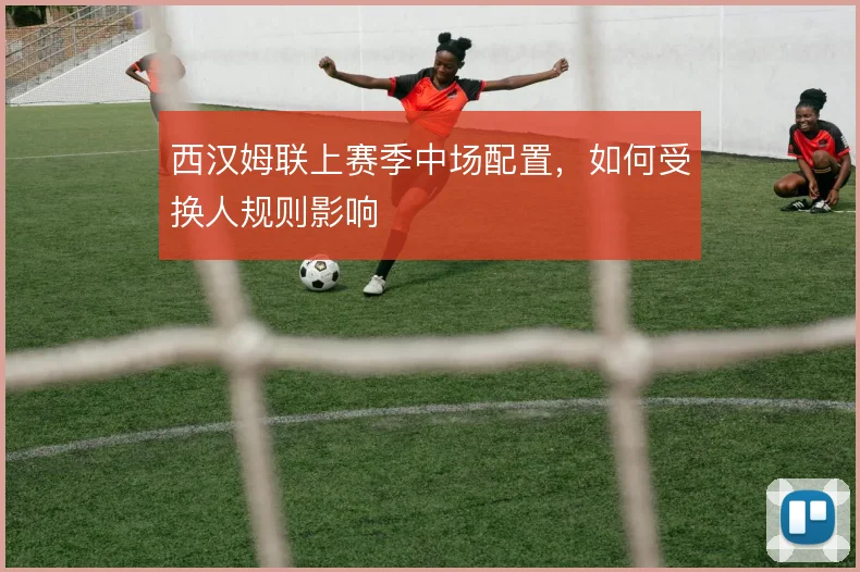 西汉姆联上赛季中场配置，如何受换人规则影响