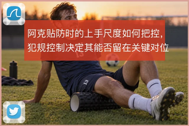 阿克贴防时的上手尺度如何把控，犯规控制决定其能否留在关键对位中