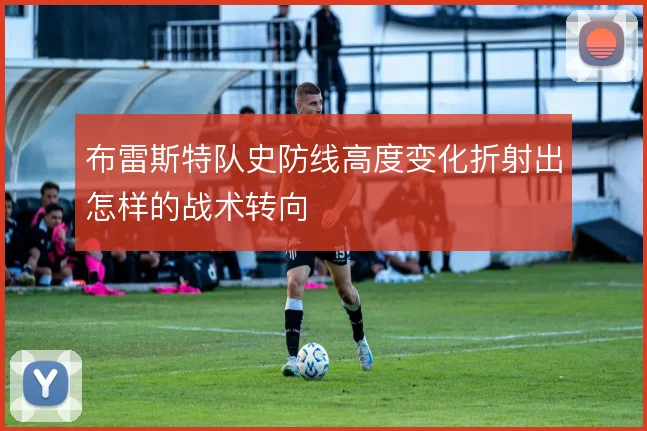 布雷斯特队史防线高度变化折射出怎样的战术转向